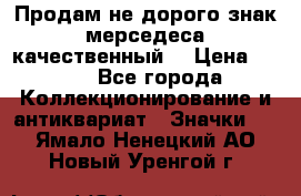 Продам не дорого знак мерседеса качественный  › Цена ­ 900 - Все города Коллекционирование и антиквариат » Значки   . Ямало-Ненецкий АО,Новый Уренгой г.